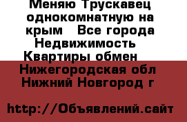 Меняю Трускавец однокомнатную на крым - Все города Недвижимость » Квартиры обмен   . Нижегородская обл.,Нижний Новгород г.